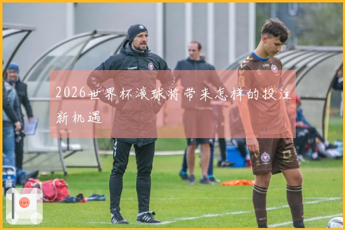 2026世界杯滚球将带来怎样的投注新机遇