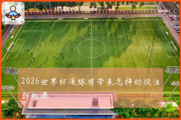 2026世界杯滚球将带来怎样的投注新机遇
