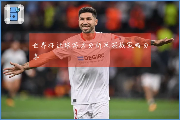 世界杯让球实力分析及实战策略分享