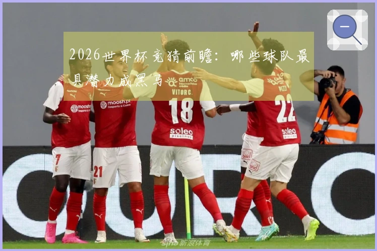 2026世界杯竞猜前瞻：哪些球队最具潜力成黑马