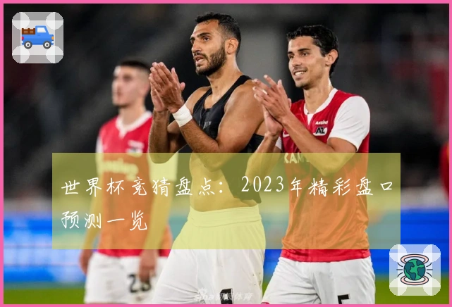 世界杯竞猜盘点：2023年精彩盘口预测一览