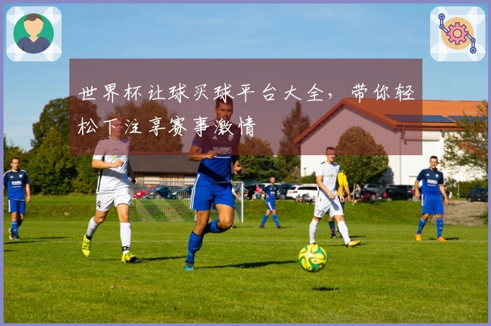 世界杯让球买球平台大全，带你轻松下注享赛事激情