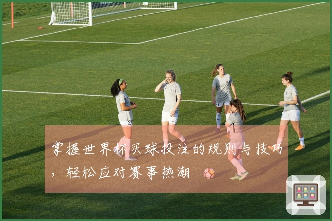掌握世界杯买球投注的规则与技巧，轻松应对赛事热潮