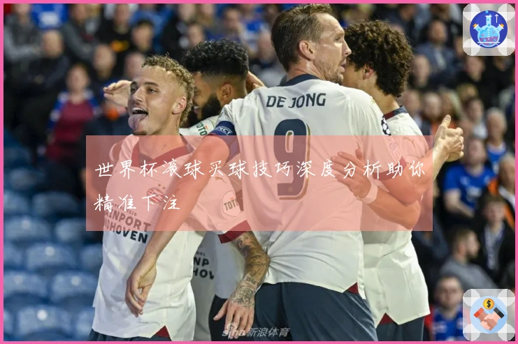 世界杯滚球买球技巧深度分析助你精准下注