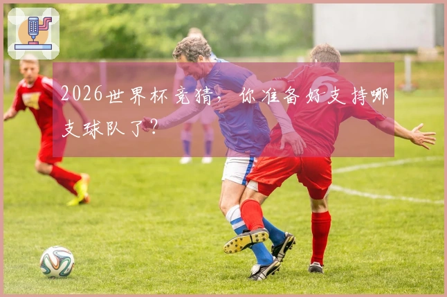 2026世界杯竞猜，你准备好支持哪支球队了？