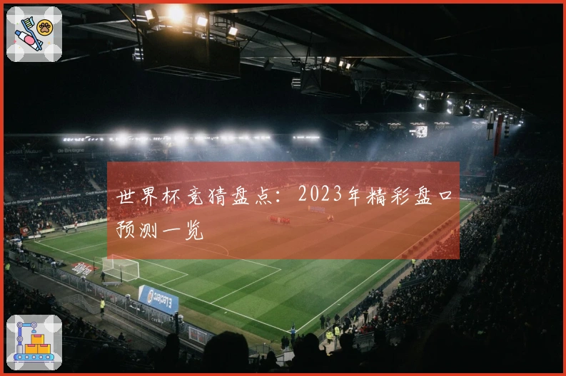 世界杯竞猜盘点：2023年精彩盘口预测一览