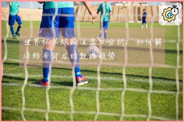 世界杯买球投注盘口分析：如何解读赔率背后的数据趋势