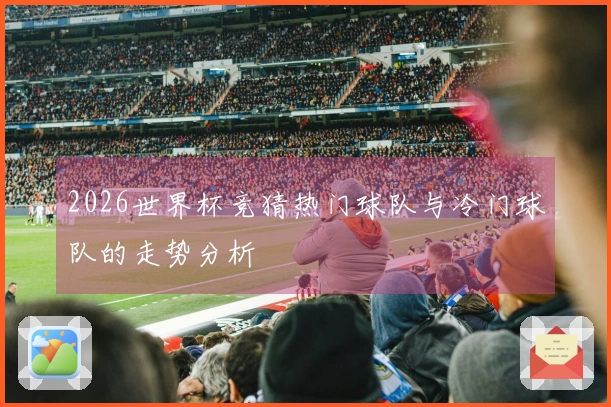 2026世界杯竞猜热门球队与冷门球队的走势分析