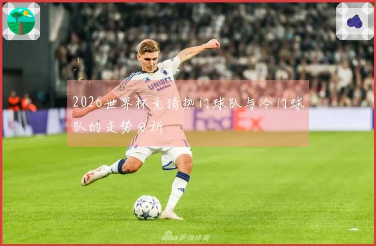 2026世界杯竞猜热门球队与冷门球队的走势分析